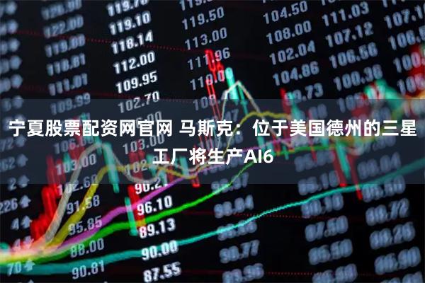 宁夏股票配资网官网 马斯克：位于美国德州的三星工厂将生产AI6