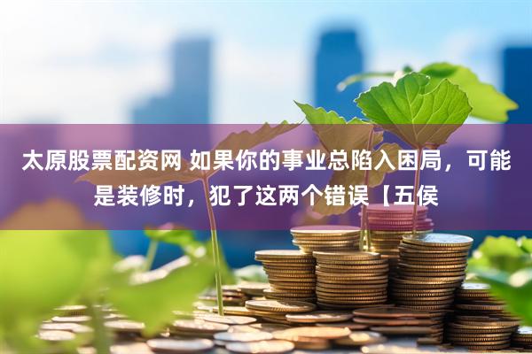 太原股票配资网 如果你的事业总陷入困局，可能是装修时，犯了这两个错误【五侯