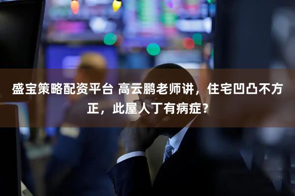 盛宝策略配资平台 高云鹏老师讲，住宅凹凸不方正，此屋人丁有病症？