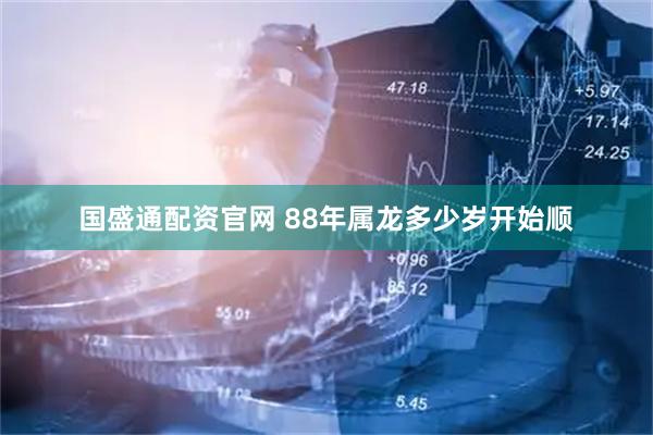 国盛通配资官网 88年属龙多少岁开始顺
