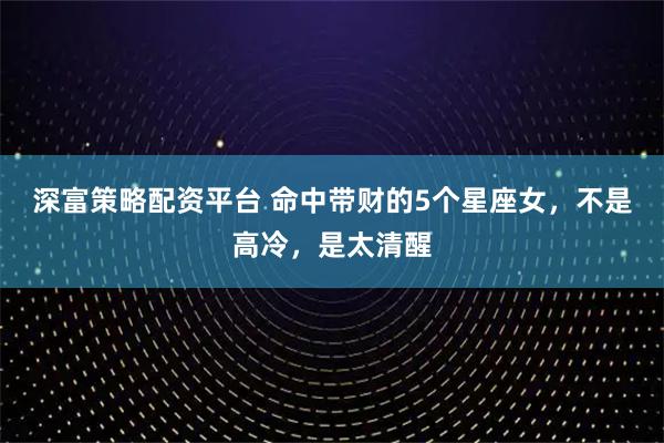 深富策略配资平台 命中带财的5个星座女，不是高冷，是太清醒
