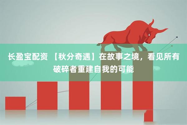 长盈宝配资 【秋分奇遇】在故事之境，看见所有破碎者重建自我的可能