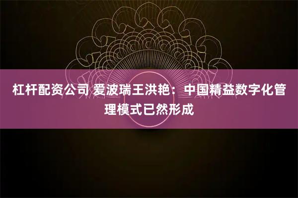 杠杆配资公司 爱波瑞王洪艳：中国精益数字化管理模式已然形成
