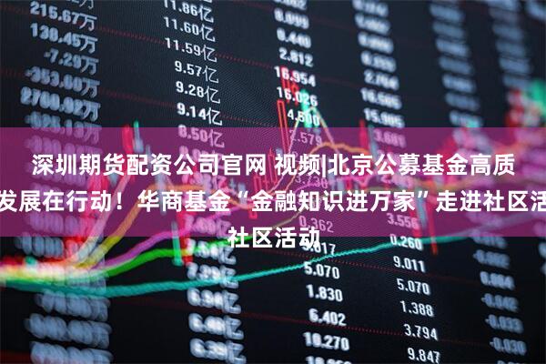 深圳期货配资公司官网 视频|北京公募基金高质量发展在行动！华商基金“金融知识进万家”走进社区活动