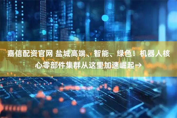 嘉信配资官网 盐城高端、智能、绿色！机器人核心零部件集群从这里加速崛起→
