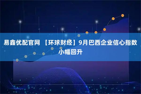 易鑫优配官网 【环球财经】9月巴西企业信心指数小幅回升