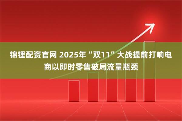 锦锂配资官网 2025年“双11”大战提前打响电商以即时零售破局流量瓶颈