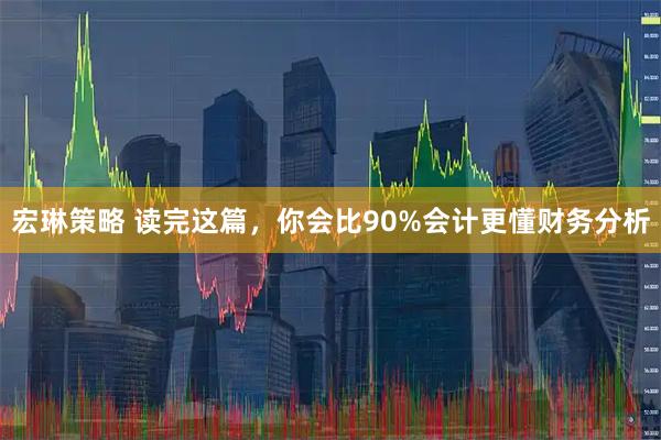 宏琳策略 读完这篇，你会比90%会计更懂财务分析