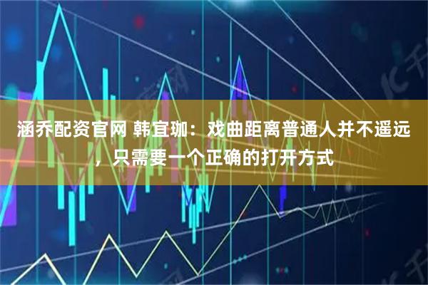 涵乔配资官网 韩宜珈：戏曲距离普通人并不遥远，只需要一个正确的打开方式