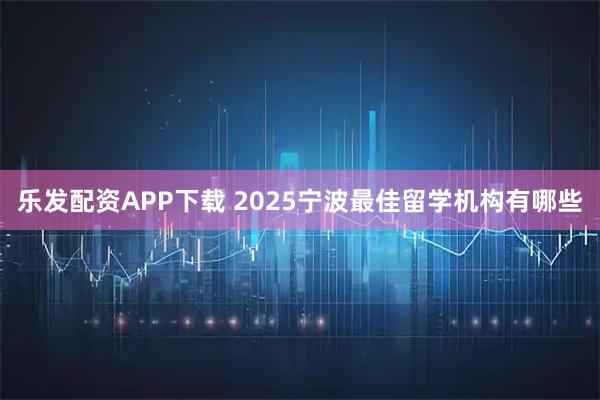 乐发配资APP下载 2025宁波最佳留学机构有哪些