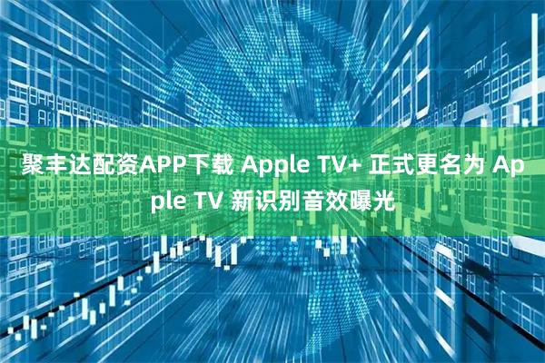 聚丰达配资APP下载 Apple TV+ 正式更名为 Apple TV 新识别音效曝光