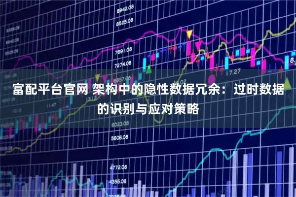 富配平台官网 架构中的隐性数据冗余：过时数据的识别与应对策略