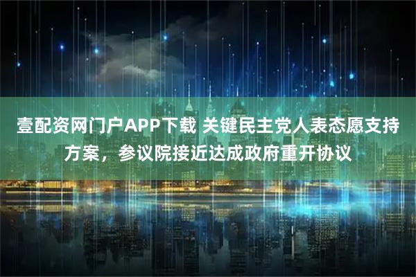 壹配资网门户APP下载 关键民主党人表态愿支持方案，参议院接近达成政府重开协议