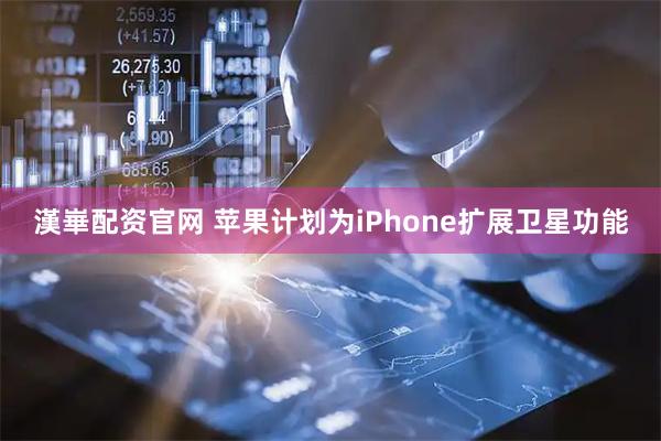 漢崋配资官网 苹果计划为iPhone扩展卫星功能