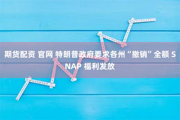 期货配资 官网 特朗普政府要求各州“撤销”全额 SNAP 福利发放