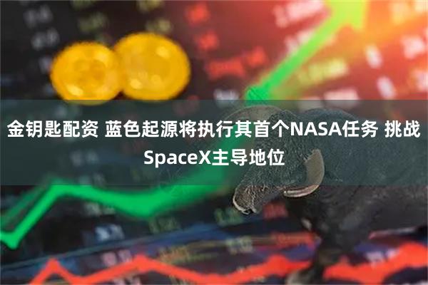 金钥匙配资 蓝色起源将执行其首个NASA任务 挑战SpaceX主导地位