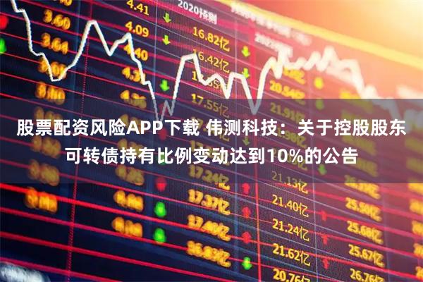 股票配资风险APP下载 伟测科技：关于控股股东可转债持有比例变动达到10%的公告