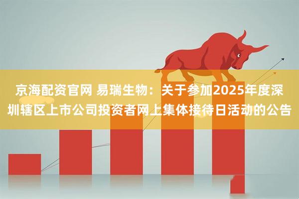 京海配资官网 易瑞生物：关于参加2025年度深圳辖区上市公司投资者网上集体接待日活动的公告