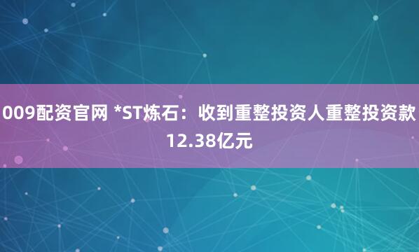 009配资官网 *ST炼石：收到重整投资人重整投资款12.38亿元