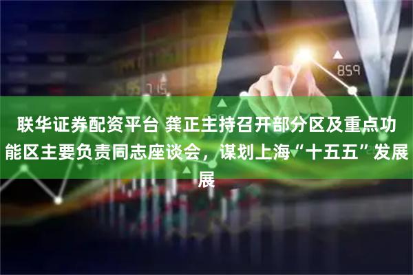 联华证券配资平台 龚正主持召开部分区及重点功能区主要负责同志座谈会，谋划上海“十五五”发展