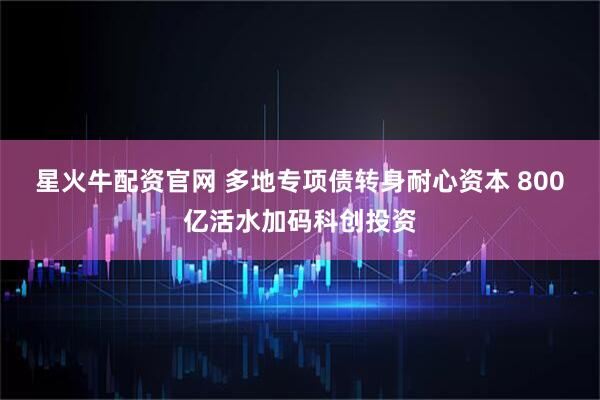 星火牛配资官网 多地专项债转身耐心资本 800亿活水加码科创投资