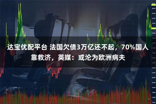 达宝优配平台 法国欠债3万亿还不起，70%国人靠救济，英媒：或沦为欧洲病夫