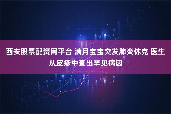 西安股票配资网平台 满月宝宝突发肺炎休克 医生从皮疹中查出罕见病因