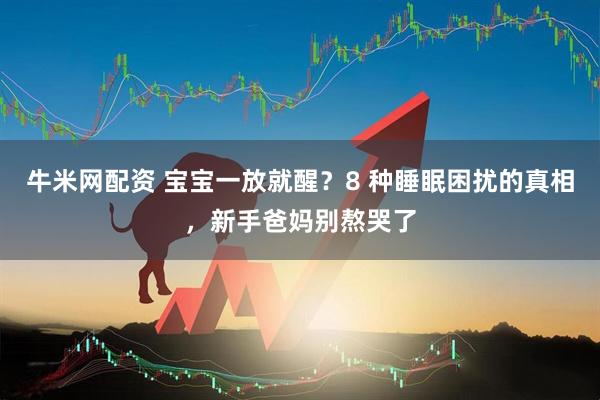牛米网配资 宝宝一放就醒？8 种睡眠困扰的真相，新手爸妈别熬哭了