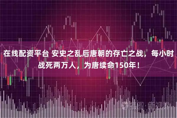 在线配资平台 安史之乱后唐朝的存亡之战，每小时战死两万人，为唐续命150年！
