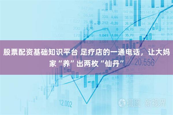 股票配资基础知识平台 足疗店的一通电话，让大妈家“养”出两枚“仙丹”