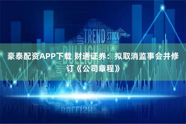 豪泰配资APP下载 财通证券：拟取消监事会并修订《公司章程》