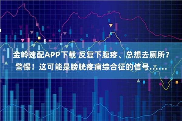 金岭速配APP下载 反复下腹疼、总想去厕所？警惕！这可能是膀胱疼痛综合征的信号……