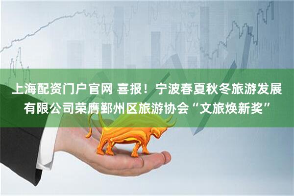 上海配资门户官网 喜报！宁波春夏秋冬旅游发展有限公司荣膺鄞州区旅游协会“文旅焕新奖”