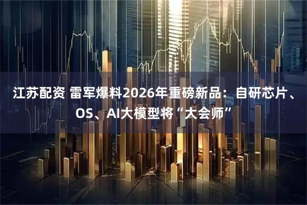 江苏配资 雷军爆料2026年重磅新品：自研芯片、OS、AI大模型将“大会师”