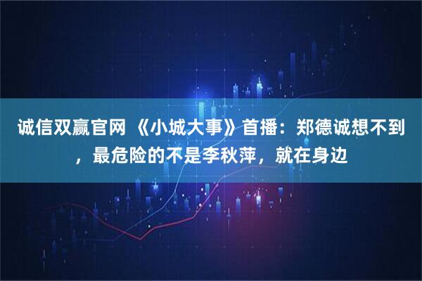 诚信双赢官网 《小城大事》首播：郑德诚想不到，最危险的不是李秋萍，就在身边