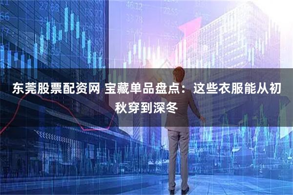 东莞股票配资网 宝藏单品盘点：这些衣服能从初秋穿到深冬