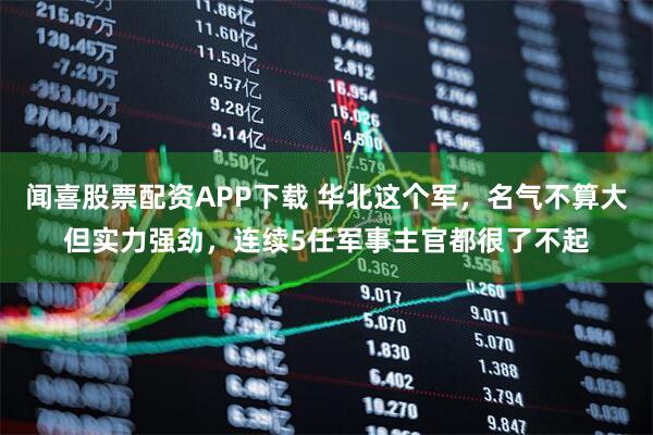 闻喜股票配资APP下载 华北这个军，名气不算大但实力强劲，连续5任军事主官都很了不起