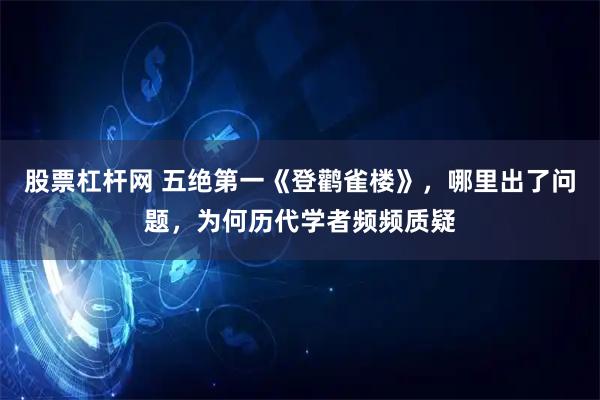 股票杠杆网 五绝第一《登鹳雀楼》，哪里出了问题，为何历代学者频频质疑