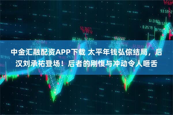 中金汇融配资APP下载 太平年钱弘倧结局，后汉刘承祐登场！后者的刚愎与冲动令人咂舌