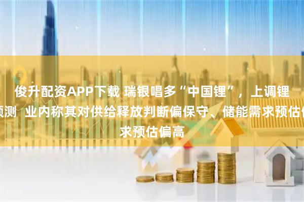 俊升配资APP下载 瑞银唱多“中国锂”，上调锂价预测  业内称其对供给释放判断偏保守、储能需求预估偏高