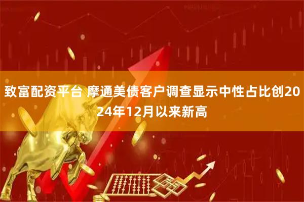 致富配资平台 摩通美债客户调查显示中性占比创2024年12月以来新高