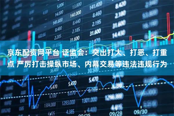 京东配资网平台 证监会：突出打大、打恶、打重点 严厉打击操纵市场、内幕交易等违法违规行为