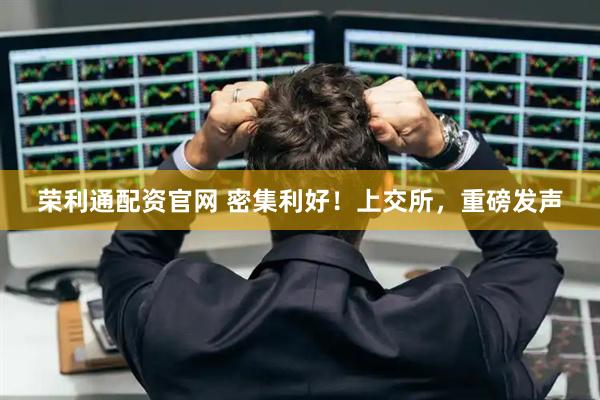 荣利通配资官网 密集利好！上交所，重磅发声