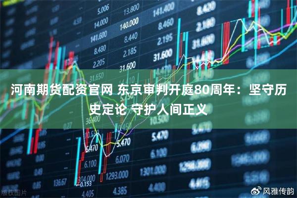 河南期货配资官网 东京审判开庭80周年：坚守历史定论 守护人间正义