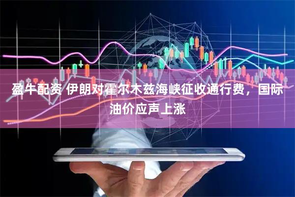 盈牛配资 伊朗对霍尔木兹海峡征收通行费，国际油价应声上涨