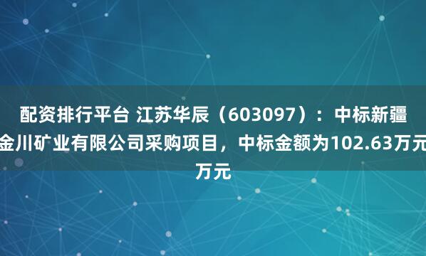 配资排行平台 江苏华辰（603097）：中标新疆金川矿业有限公司采购项目，中标金额为102.63万元