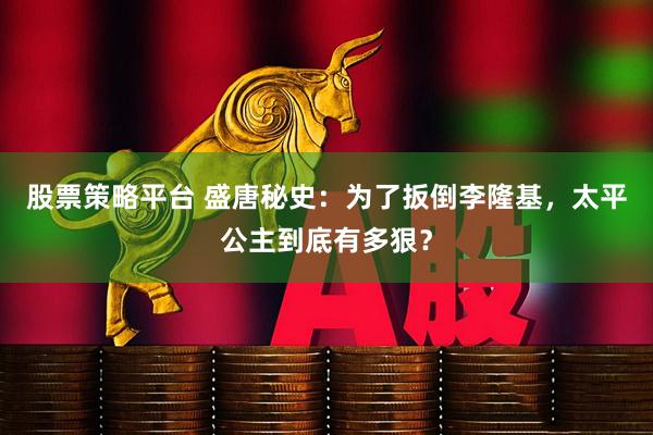 股票策略平台 盛唐秘史：为了扳倒李隆基，太平公主到底有多狠？