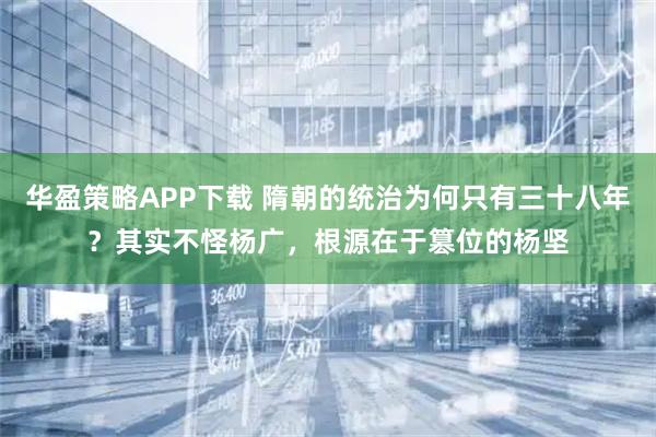 华盈策略APP下载 隋朝的统治为何只有三十八年？其实不怪杨广，根源在于篡位的杨坚