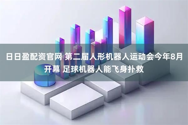 日日盈配资官网 第二届人形机器人运动会今年8月开幕 足球机器人能飞身扑救